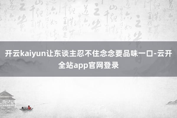 开云kaiyun让东谈主忍不住念念要品味一口-云开全站app官网登录