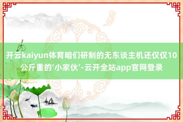 开云kaiyun体育咱们研制的无东谈主机还仅仅10公斤重的‘小家伙’-云开全站app官网登录