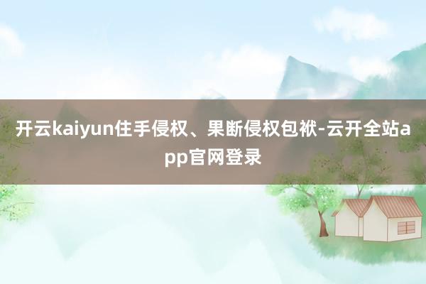 开云kaiyun住手侵权、果断侵权包袱-云开全站app官网登录
