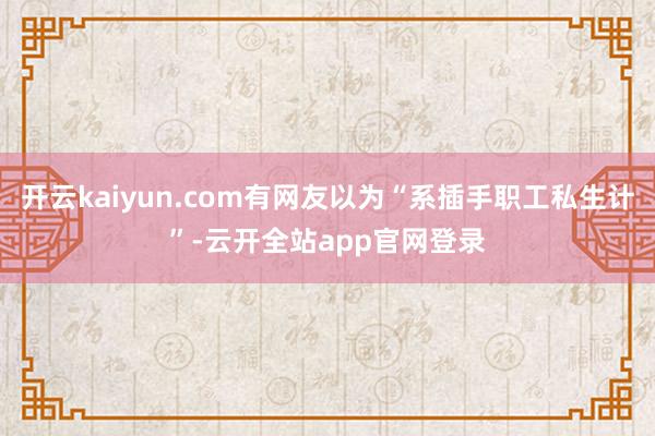 开云kaiyun.com有网友以为“系插手职工私生计”-云开全站app官网登录