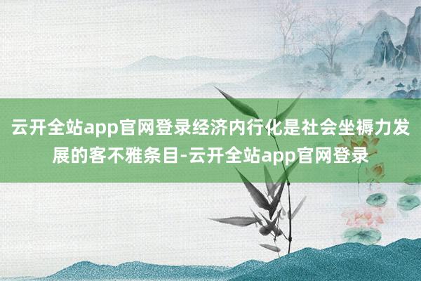 云开全站app官网登录经济内行化是社会坐褥力发展的客不雅条目-云开全站app官网登录