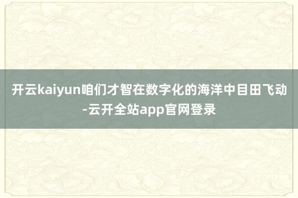 开云kaiyun咱们才智在数字化的海洋中目田飞动-云开全站app官网登录