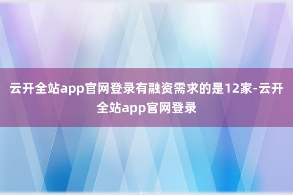 云开全站app官网登录有融资需求的是12家-云开全站app官网登录