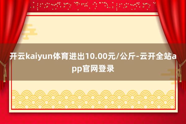 开云kaiyun体育进出10.00元/公斤-云开全站app官网登录