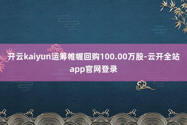 开云kaiyun运筹帷幄回购100.00万股-云开全站app官网登录