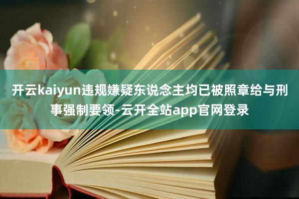 开云kaiyun违规嫌疑东说念主均已被照章给与刑事强制要领-云开全站app官网登录