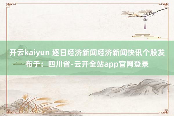 开云kaiyun 逐日经济新闻经济新闻快讯个股发布于：四川省-云开全站app官网登录