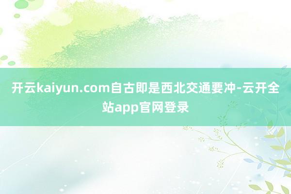 开云kaiyun.com自古即是西北交通要冲-云开全站app官网登录