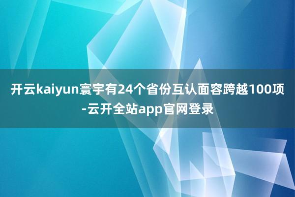 开云kaiyun寰宇有24个省份互认面容跨越100项-云开全站app官网登录