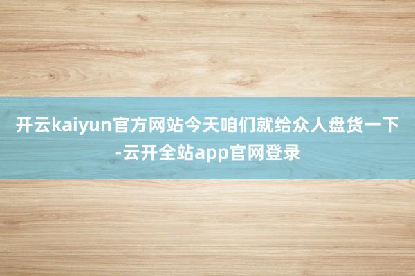 开云kaiyun官方网站今天咱们就给众人盘货一下-云开全站app官网登录
