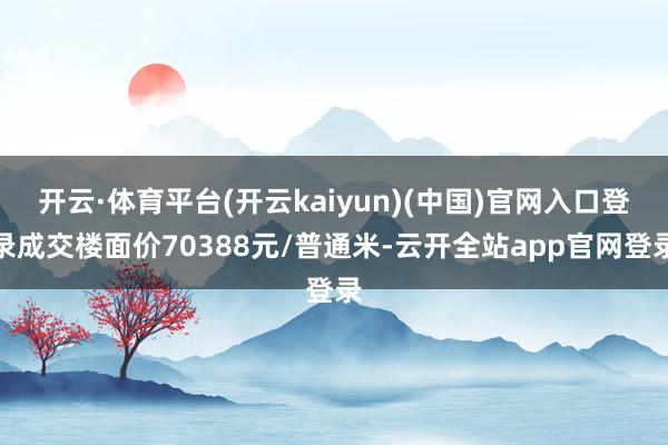 开云·体育平台(开云kaiyun)(中国)官网入口登录成交楼面价70388元/普通米-云开全站app官网登录