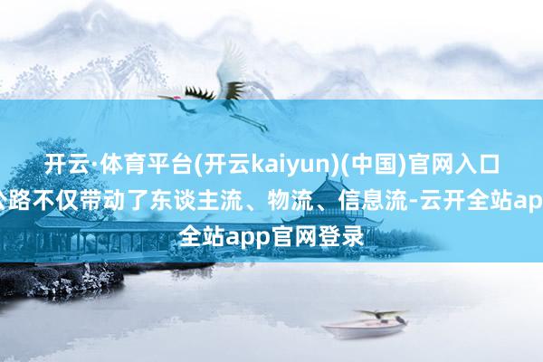 开云·体育平台(开云kaiyun)(中国)官网入口登录青藏公路不仅带动了东谈主流、物流、信息流-云开全站app官网登录