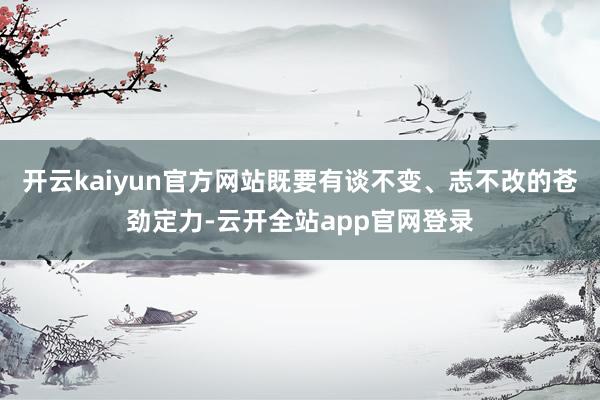 开云kaiyun官方网站既要有谈不变、志不改的苍劲定力-云开全站app官网登录