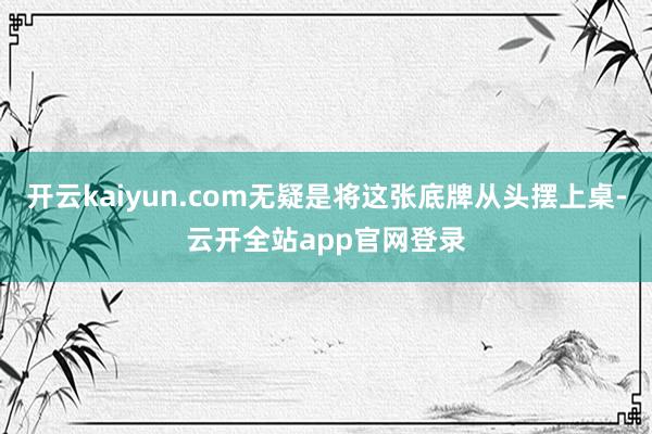 开云kaiyun.com无疑是将这张底牌从头摆上桌-云开全站app官网登录