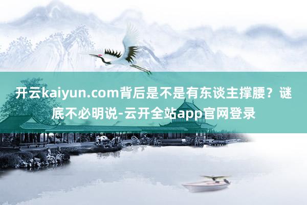 开云kaiyun.com背后是不是有东谈主撑腰？谜底不必明说-云开全站app官网登录