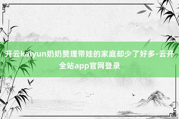 开云kaiyun奶奶赞理带娃的家庭却少了好多-云开全站app官网登录