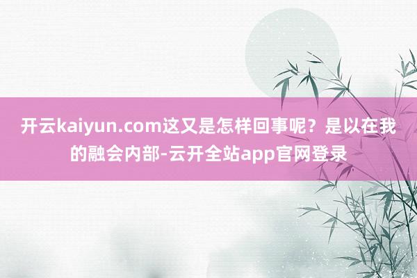 开云kaiyun.com这又是怎样回事呢？是以在我的融会内部-云开全站app官网登录