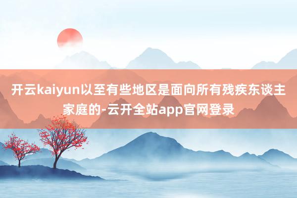 开云kaiyun以至有些地区是面向所有残疾东谈主家庭的-云开全站app官网登录