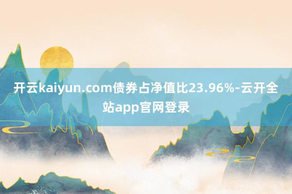 开云kaiyun.com债券占净值比23.96%-云开全站app官网登录