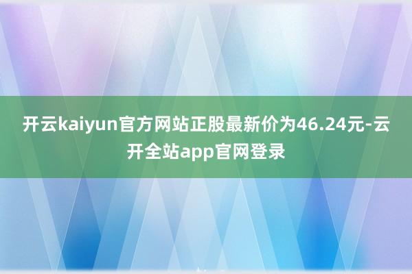 开云kaiyun官方网站正股最新价为46.24元-云开全站app官网登录