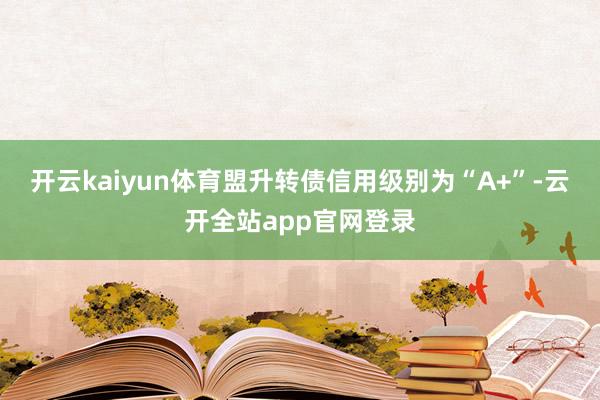 开云kaiyun体育盟升转债信用级别为“A+”-云开全站app官网登录