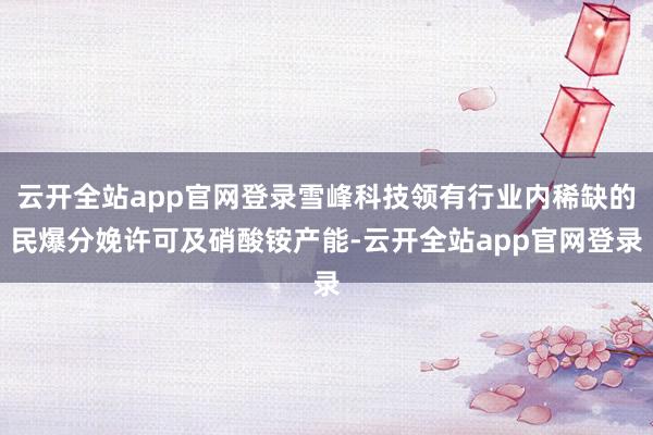 云开全站app官网登录雪峰科技领有行业内稀缺的民爆分娩许可及硝酸铵产能-云开全站app官网登录