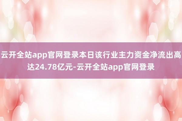 云开全站app官网登录本日该行业主力资金净流出高达24.78亿元-云开全站app官网登录