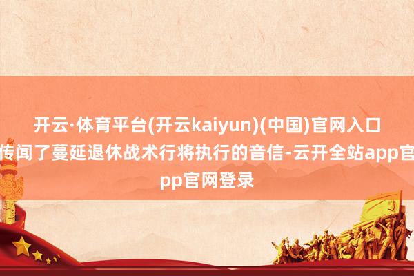 开云·体育平台(开云kaiyun)(中国)官网入口登录她传闻了蔓延退休战术行将执行的音信-云开全站app官网登录