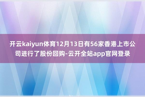 开云kaiyun体育12月13日有56家香港上市公司进行了股份回购-云开全站app官网登录