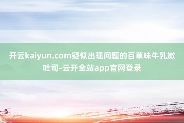 开云kaiyun.com疑似出现问题的百草味牛乳嫩吐司-云开全站app官网登录