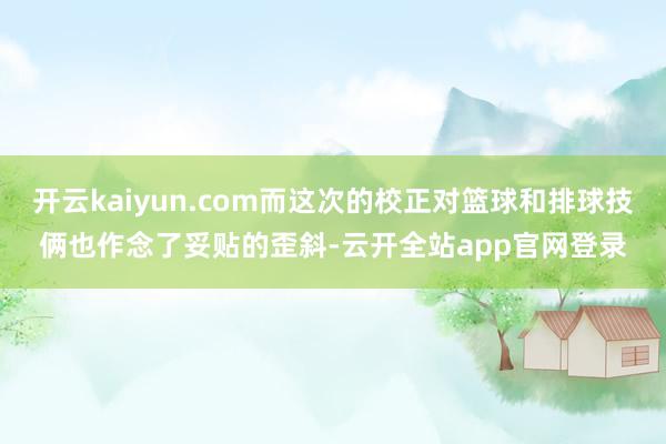 开云kaiyun.com而这次的校正对篮球和排球技俩也作念了妥贴的歪斜-云开全站app官网登录