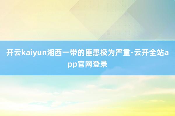 开云kaiyun湘西一带的匪患极为严重-云开全站app官网登录