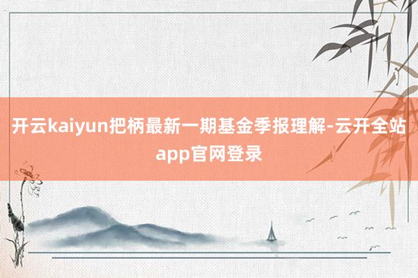 开云kaiyun把柄最新一期基金季报理解-云开全站app官网登录