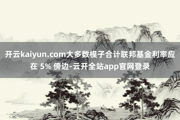 开云kaiyun.com大多数模子合计联邦基金利率应在 5% 傍边-云开全站app官网登录