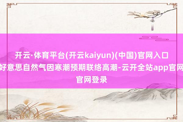 开云·体育平台(开云kaiyun)(中国)官网入口登录好意思自然气因寒潮预期联络高潮-云开全站app官网登录