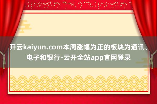 开云kaiyun.com本周涨幅为正的板块为通讯、电子和银行-云开全站app官网登录