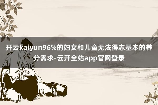 开云kaiyun96%的妇女和儿童无法得志基本的养分需求-云开全站app官网登录