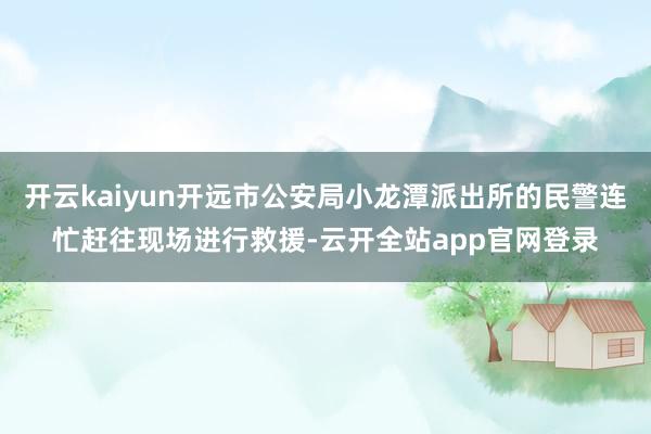 开云kaiyun开远市公安局小龙潭派出所的民警连忙赶往现场进行救援-云开全站app官网登录