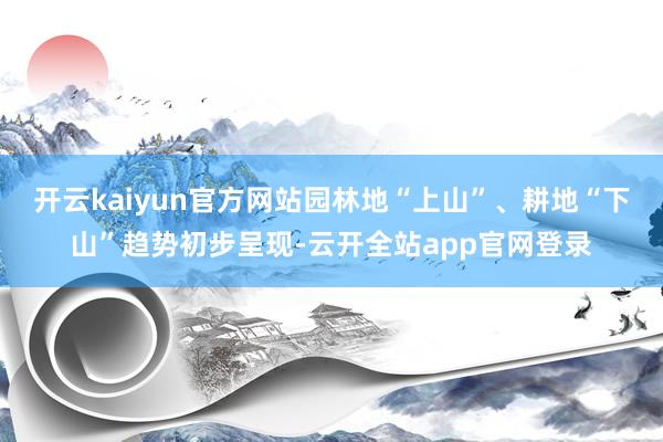 开云kaiyun官方网站园林地“上山”、耕地“下山”趋势初步呈现-云开全站app官网登录