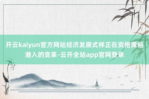 开云kaiyun官方网站经济发展式样正在资格庸俗潜入的变革-云开全站app官网登录