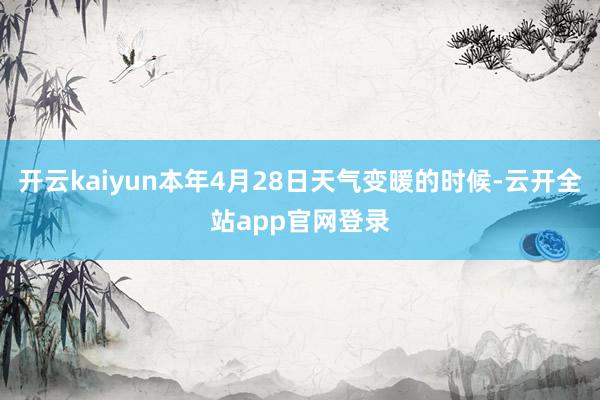 开云kaiyun本年4月28日天气变暖的时候-云开全站app官网登录