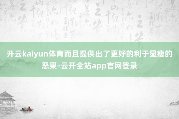 开云kaiyun体育而且提供出了更好的利于显瘦的恶果-云开全站app官网登录