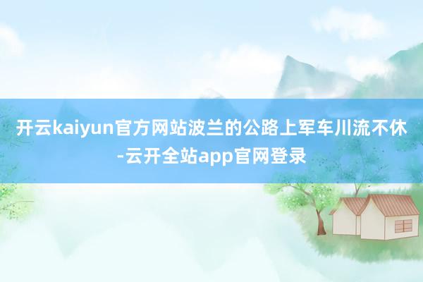 开云kaiyun官方网站波兰的公路上军车川流不休-云开全站app官网登录