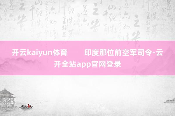 开云kaiyun体育        印度那位前空军司令-云开全站app官网登录