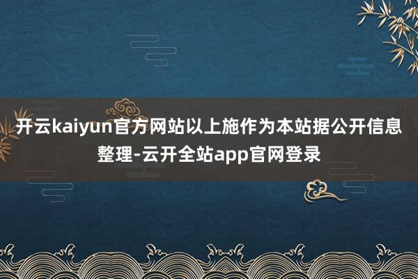 开云kaiyun官方网站以上施作为本站据公开信息整理-云开全站app官网登录