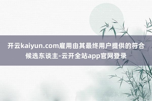 开云kaiyun.com雇用由其最终用户提供的符合候选东谈主-云开全站app官网登录