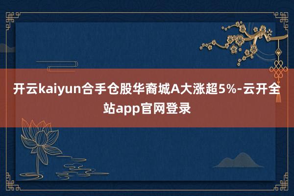 开云kaiyun合手仓股华裔城A大涨超5%-云开全站app官网登录