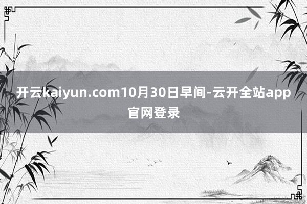 开云kaiyun.com　　10月30日早间-云开全站app官网登录