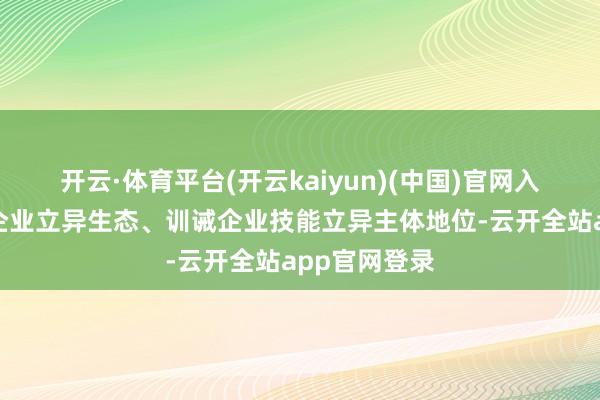开云·体育平台(开云kaiyun)(中国)官网入口登录打造企业立异生态、训诫企业技能立异主体地位-云开全站app官网登录