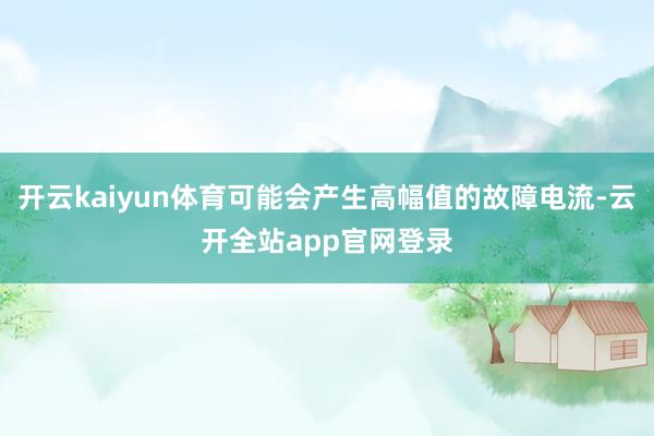 开云kaiyun体育可能会产生高幅值的故障电流-云开全站app官网登录